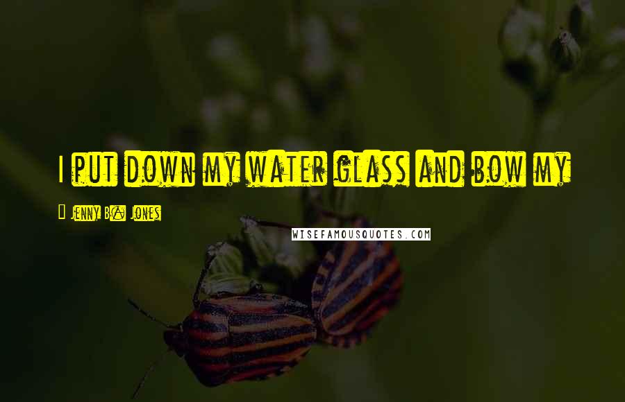 Jenny B. Jones Quotes: I put down my water glass and bow my