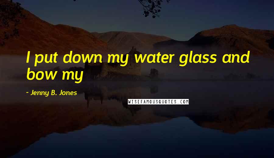 Jenny B. Jones Quotes: I put down my water glass and bow my