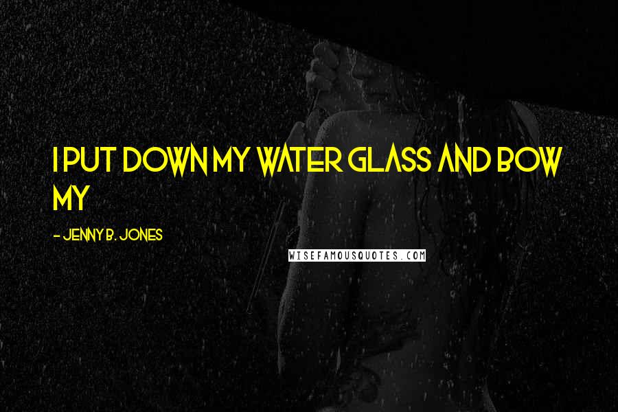 Jenny B. Jones Quotes: I put down my water glass and bow my