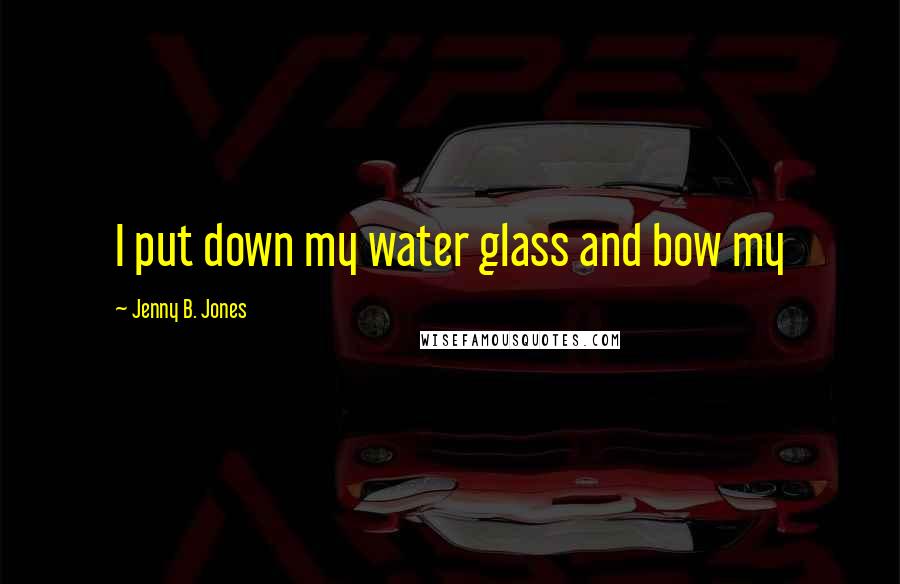 Jenny B. Jones Quotes: I put down my water glass and bow my