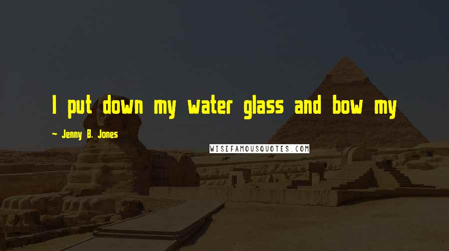 Jenny B. Jones Quotes: I put down my water glass and bow my