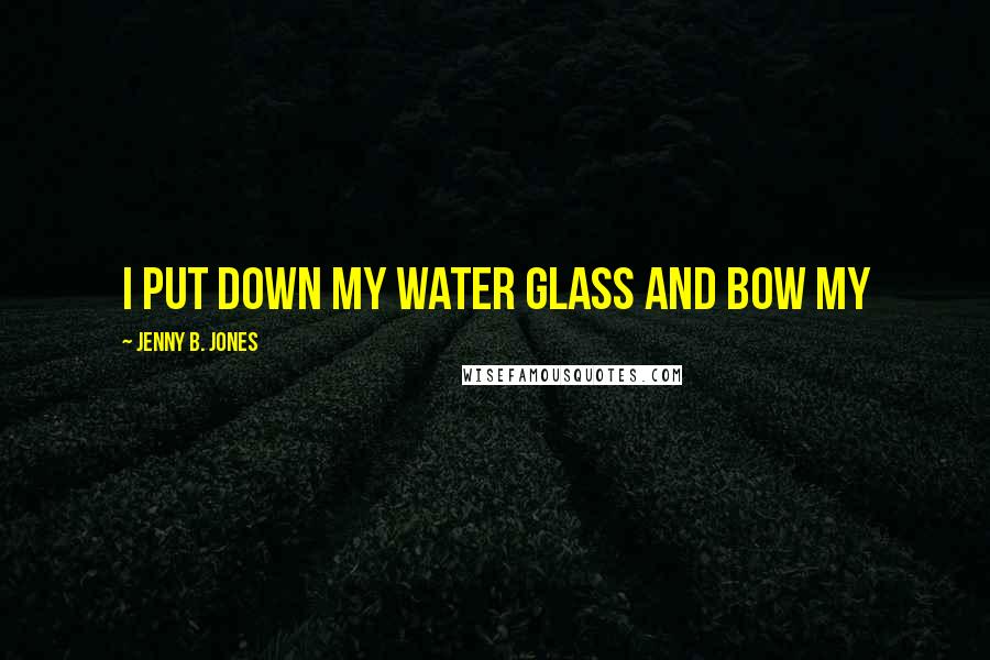 Jenny B. Jones Quotes: I put down my water glass and bow my