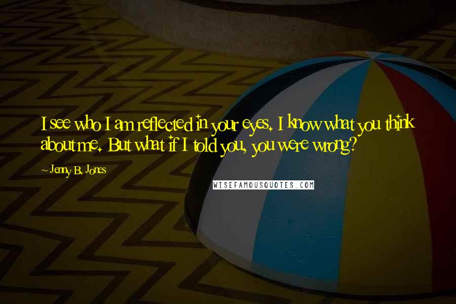 Jenny B. Jones Quotes: I see who I am reflected in your eyes. I know what you think about me. But what if I told you, you were wrong?