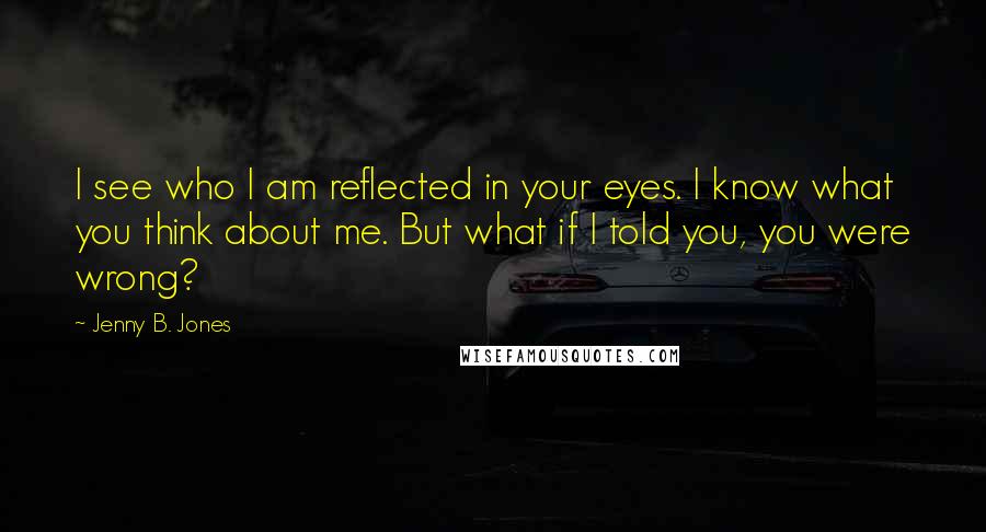 Jenny B. Jones Quotes: I see who I am reflected in your eyes. I know what you think about me. But what if I told you, you were wrong?