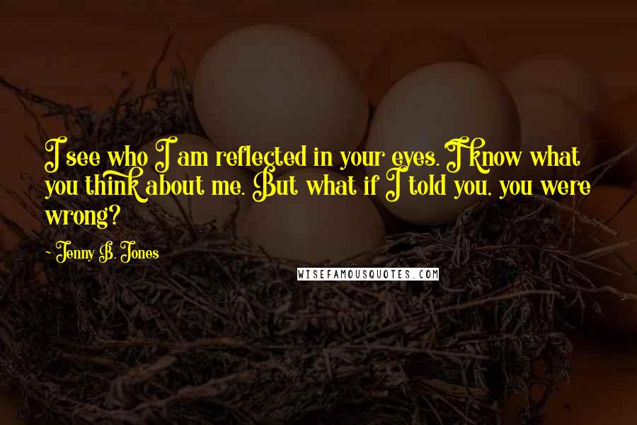 Jenny B. Jones Quotes: I see who I am reflected in your eyes. I know what you think about me. But what if I told you, you were wrong?