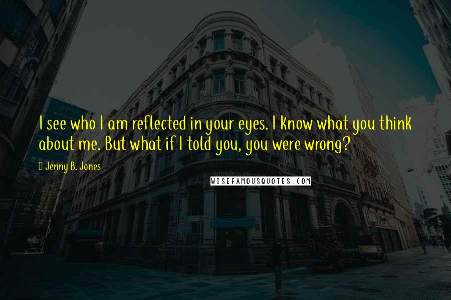 Jenny B. Jones Quotes: I see who I am reflected in your eyes. I know what you think about me. But what if I told you, you were wrong?