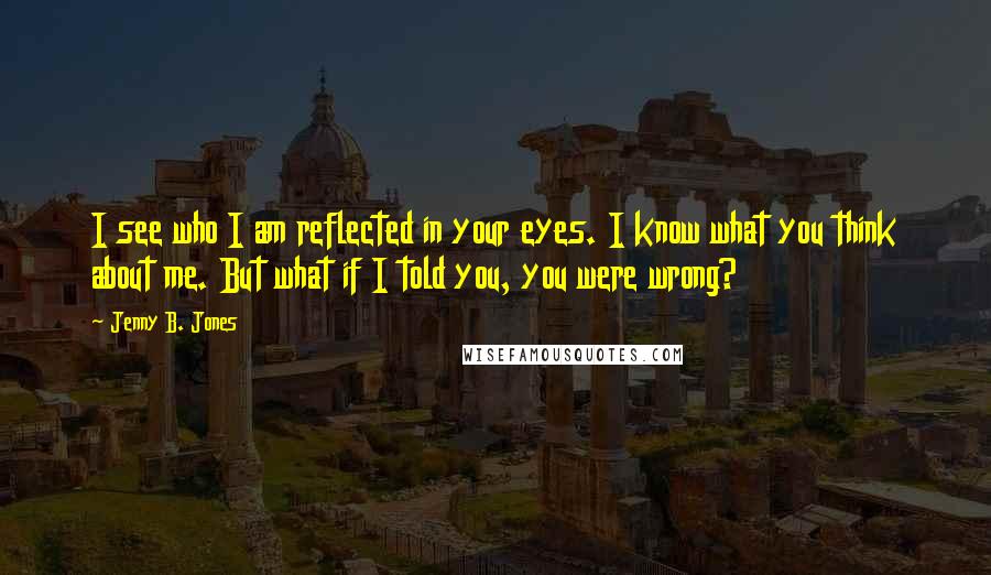 Jenny B. Jones Quotes: I see who I am reflected in your eyes. I know what you think about me. But what if I told you, you were wrong?