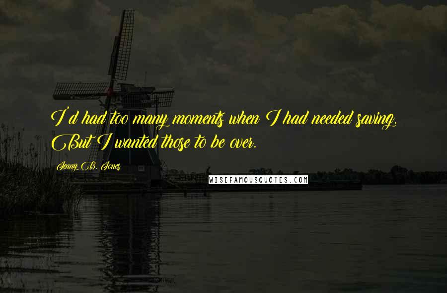 Jenny B. Jones Quotes: I'd had too many moments when I had needed saving. But I wanted those to be over.