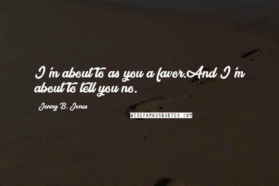 Jenny B. Jones Quotes: I'm about to as you a favor.And I'm about to tell you no.