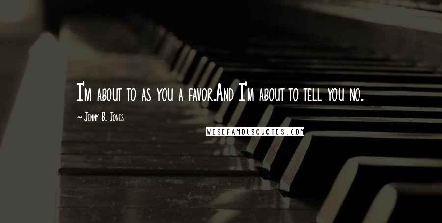 Jenny B. Jones Quotes: I'm about to as you a favor.And I'm about to tell you no.