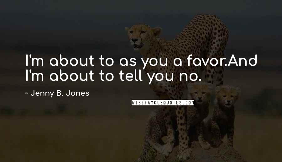 Jenny B. Jones Quotes: I'm about to as you a favor.And I'm about to tell you no.