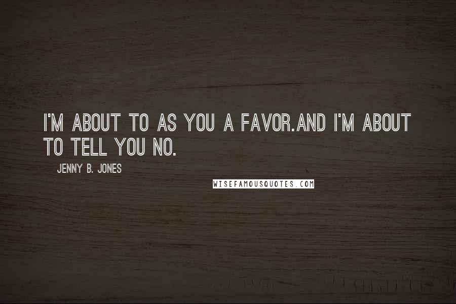 Jenny B. Jones Quotes: I'm about to as you a favor.And I'm about to tell you no.