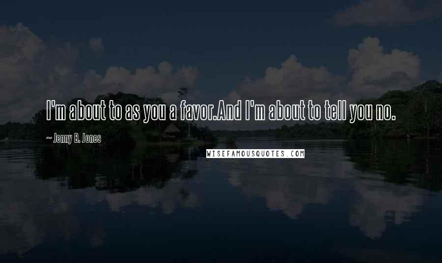 Jenny B. Jones Quotes: I'm about to as you a favor.And I'm about to tell you no.