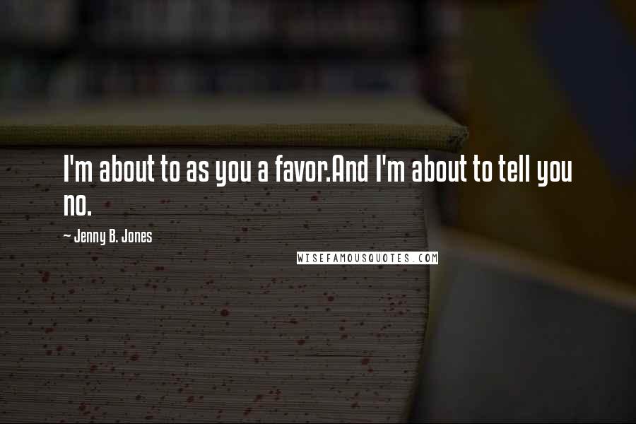 Jenny B. Jones Quotes: I'm about to as you a favor.And I'm about to tell you no.