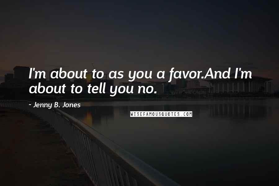 Jenny B. Jones Quotes: I'm about to as you a favor.And I'm about to tell you no.