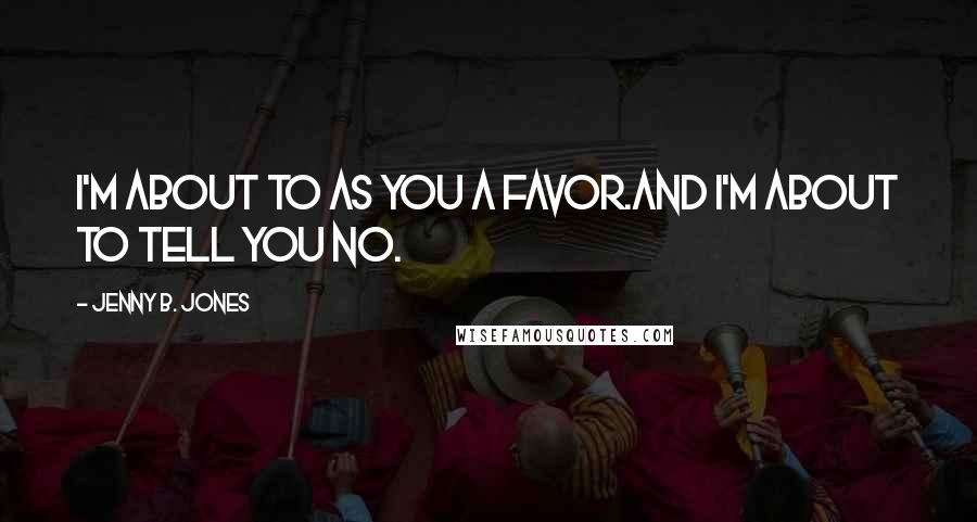 Jenny B. Jones Quotes: I'm about to as you a favor.And I'm about to tell you no.