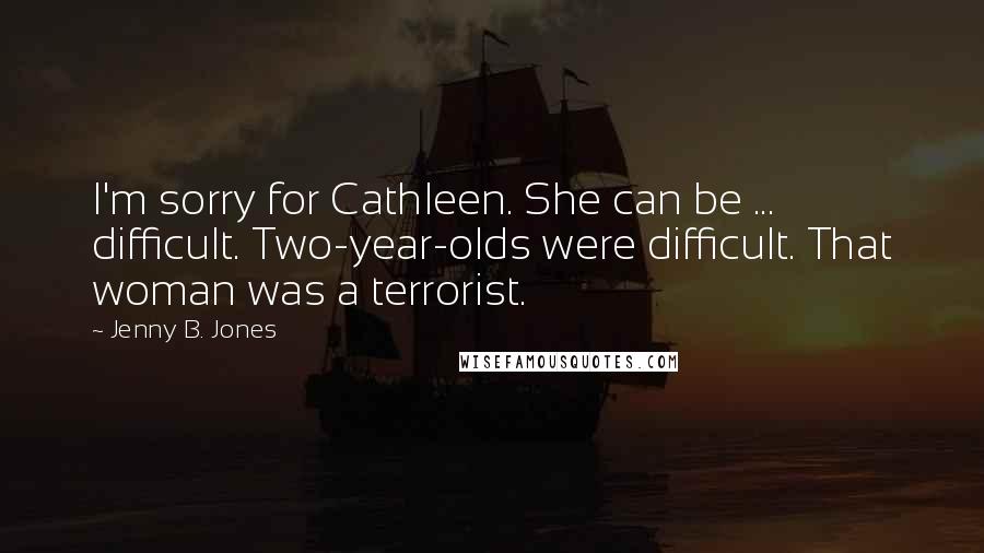 Jenny B. Jones Quotes: I'm sorry for Cathleen. She can be ... difficult. Two-year-olds were difficult. That woman was a terrorist.