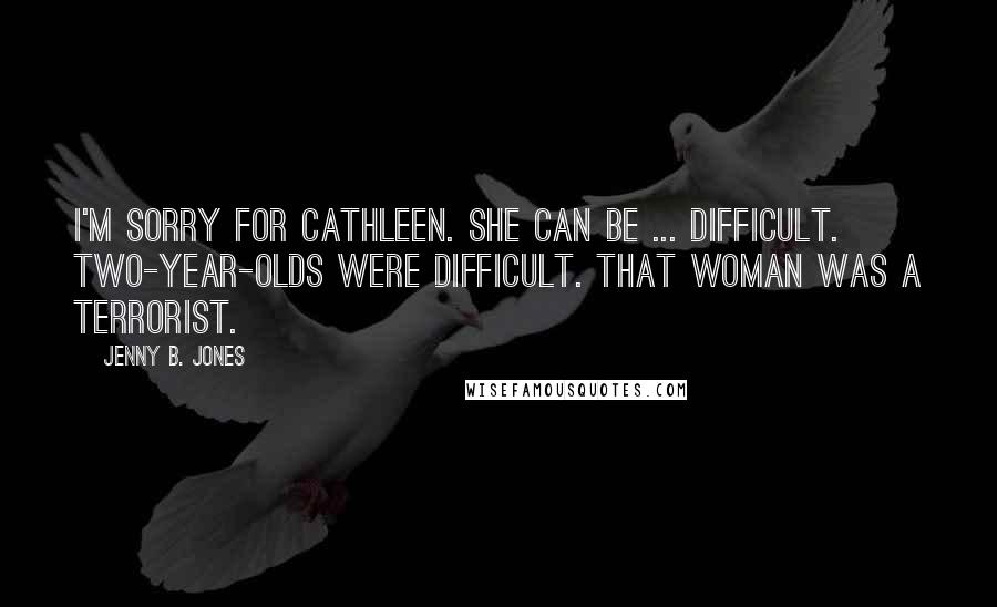 Jenny B. Jones Quotes: I'm sorry for Cathleen. She can be ... difficult. Two-year-olds were difficult. That woman was a terrorist.