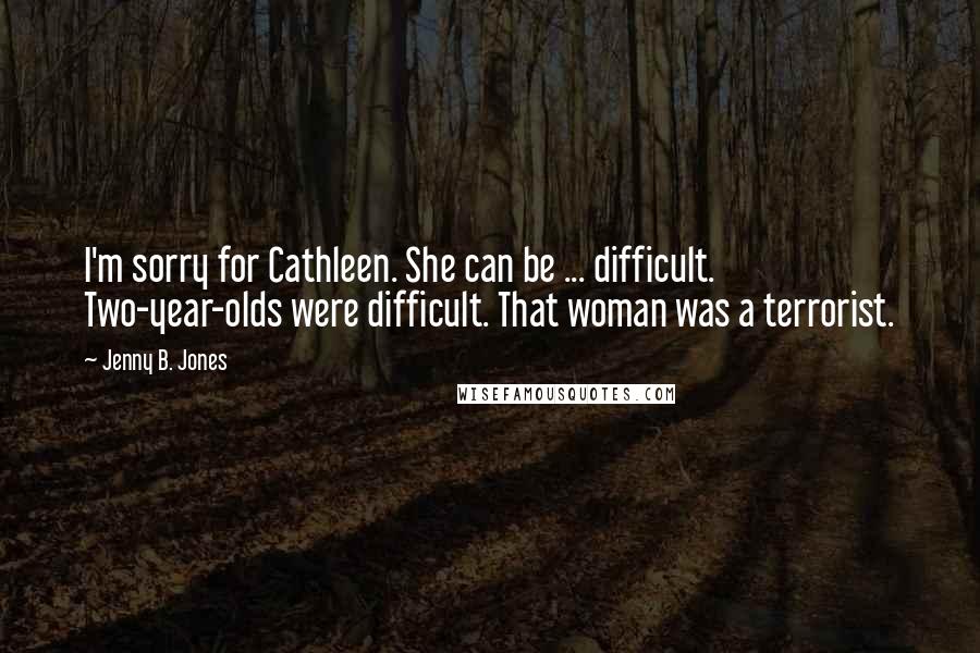 Jenny B. Jones Quotes: I'm sorry for Cathleen. She can be ... difficult. Two-year-olds were difficult. That woman was a terrorist.