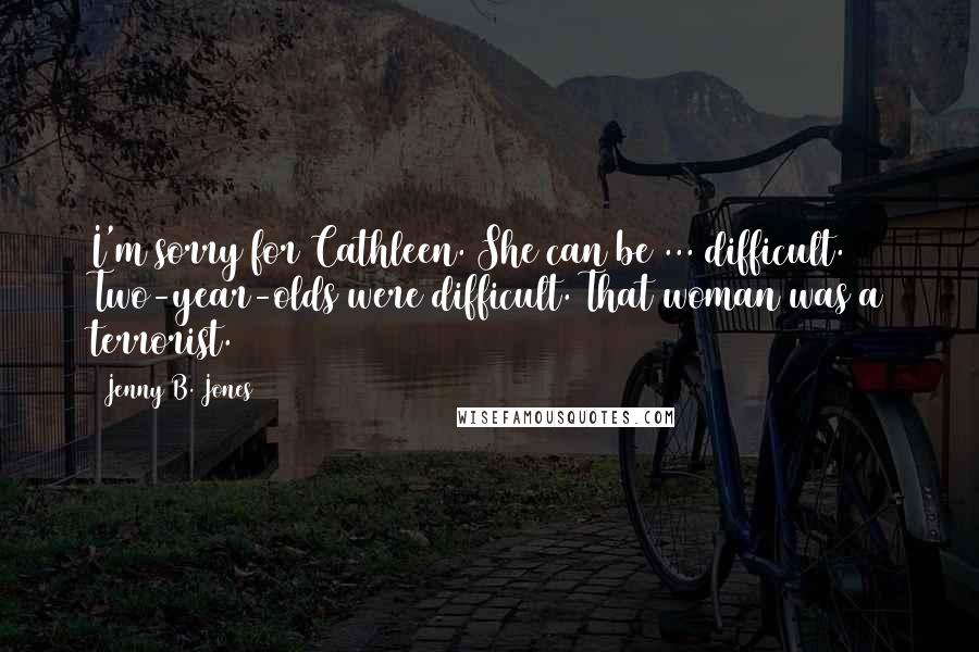 Jenny B. Jones Quotes: I'm sorry for Cathleen. She can be ... difficult. Two-year-olds were difficult. That woman was a terrorist.