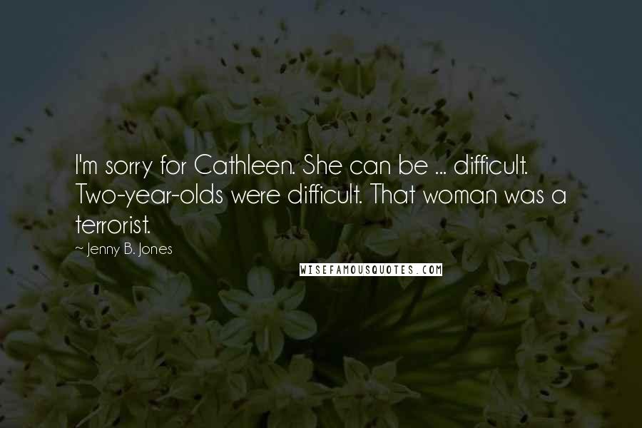 Jenny B. Jones Quotes: I'm sorry for Cathleen. She can be ... difficult. Two-year-olds were difficult. That woman was a terrorist.