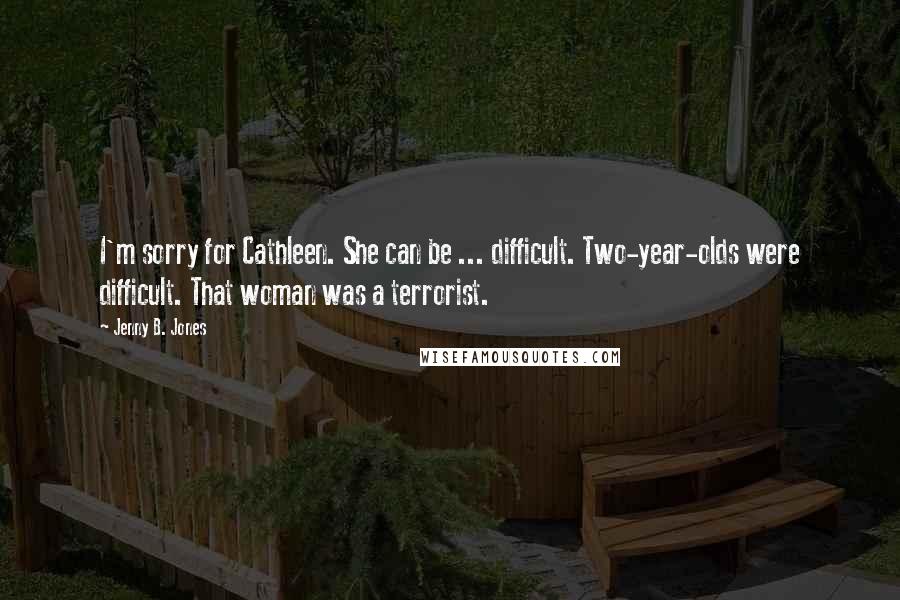 Jenny B. Jones Quotes: I'm sorry for Cathleen. She can be ... difficult. Two-year-olds were difficult. That woman was a terrorist.