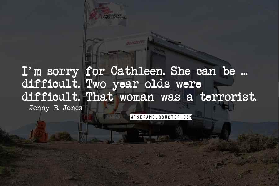 Jenny B. Jones Quotes: I'm sorry for Cathleen. She can be ... difficult. Two-year-olds were difficult. That woman was a terrorist.