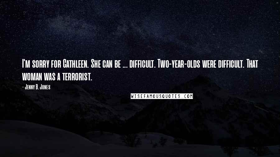 Jenny B. Jones Quotes: I'm sorry for Cathleen. She can be ... difficult. Two-year-olds were difficult. That woman was a terrorist.