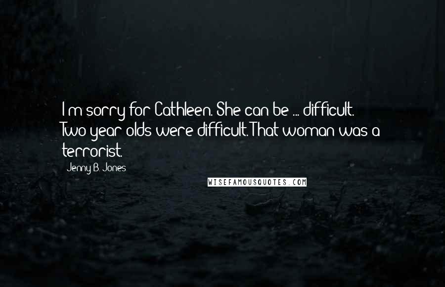 Jenny B. Jones Quotes: I'm sorry for Cathleen. She can be ... difficult. Two-year-olds were difficult. That woman was a terrorist.