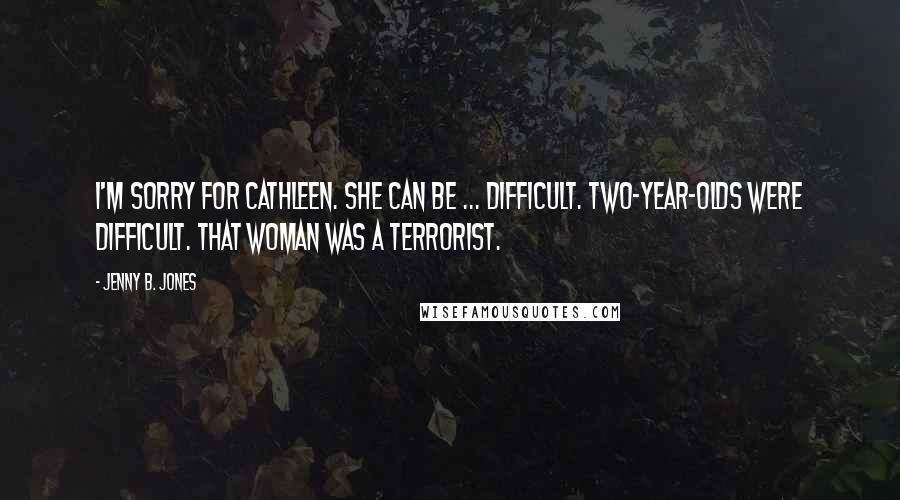 Jenny B. Jones Quotes: I'm sorry for Cathleen. She can be ... difficult. Two-year-olds were difficult. That woman was a terrorist.