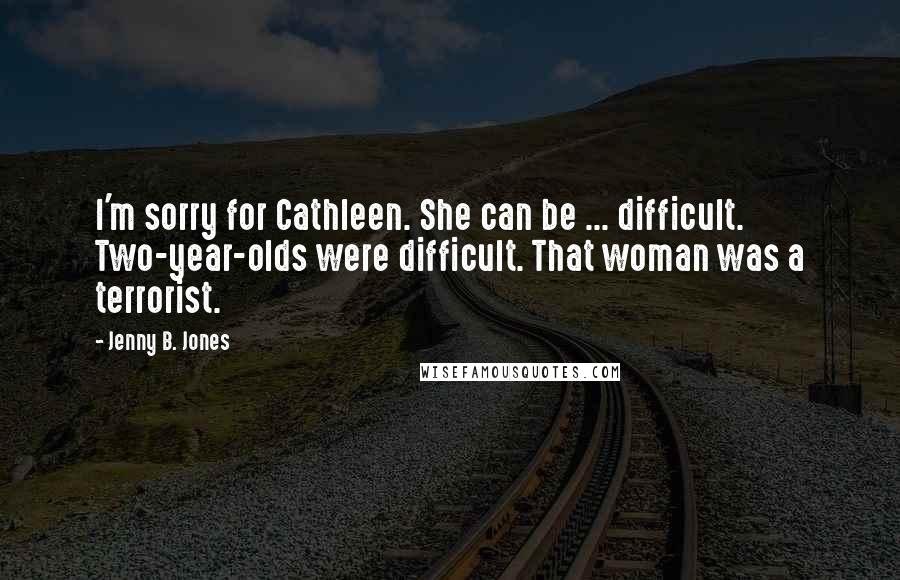 Jenny B. Jones Quotes: I'm sorry for Cathleen. She can be ... difficult. Two-year-olds were difficult. That woman was a terrorist.