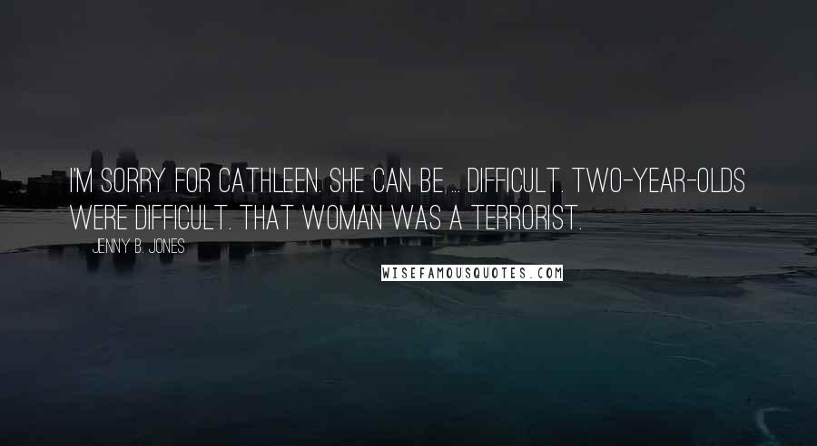 Jenny B. Jones Quotes: I'm sorry for Cathleen. She can be ... difficult. Two-year-olds were difficult. That woman was a terrorist.