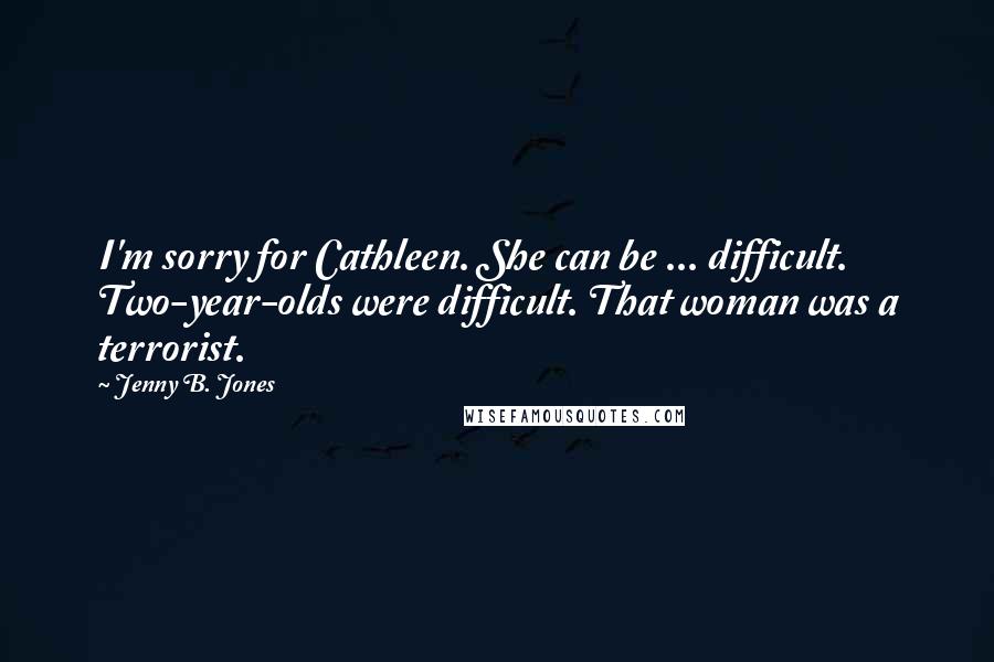 Jenny B. Jones Quotes: I'm sorry for Cathleen. She can be ... difficult. Two-year-olds were difficult. That woman was a terrorist.