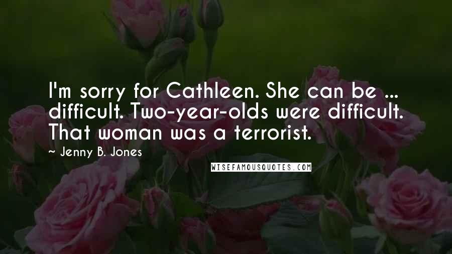 Jenny B. Jones Quotes: I'm sorry for Cathleen. She can be ... difficult. Two-year-olds were difficult. That woman was a terrorist.