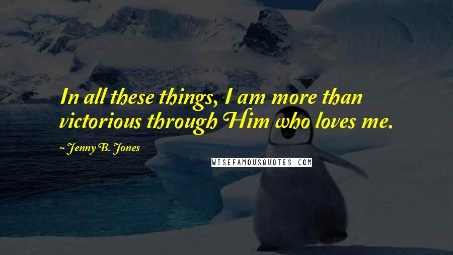Jenny B. Jones Quotes: In all these things, I am more than victorious through Him who loves me.
