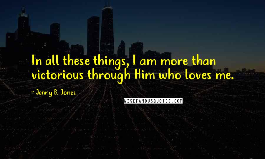 Jenny B. Jones Quotes: In all these things, I am more than victorious through Him who loves me.