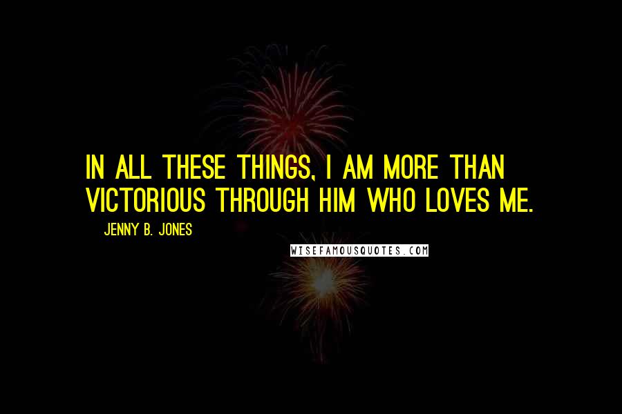 Jenny B. Jones Quotes: In all these things, I am more than victorious through Him who loves me.
