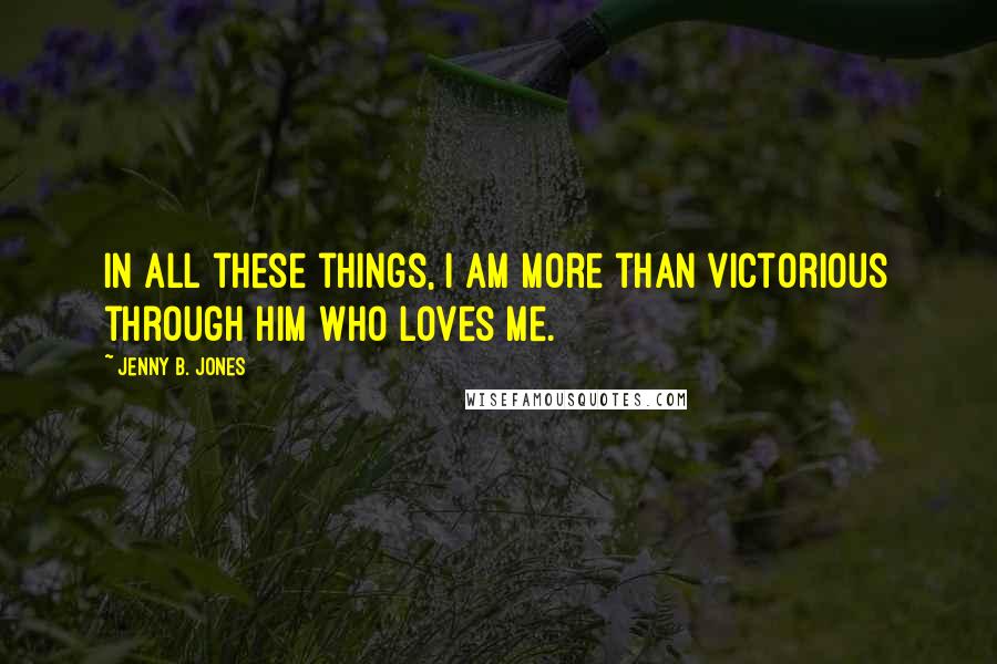 Jenny B. Jones Quotes: In all these things, I am more than victorious through Him who loves me.