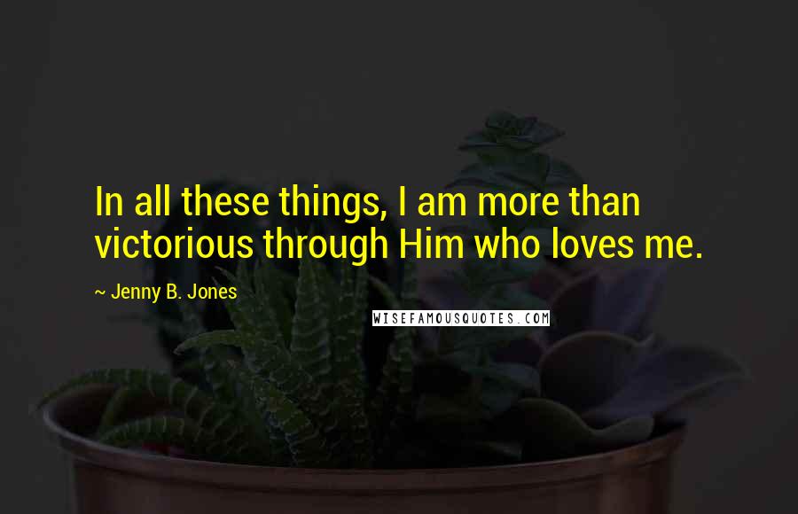 Jenny B. Jones Quotes: In all these things, I am more than victorious through Him who loves me.