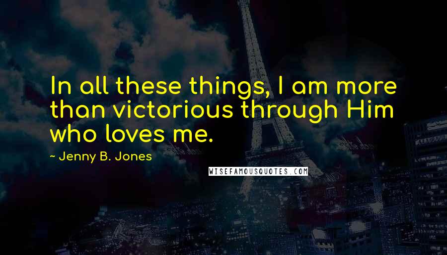 Jenny B. Jones Quotes: In all these things, I am more than victorious through Him who loves me.