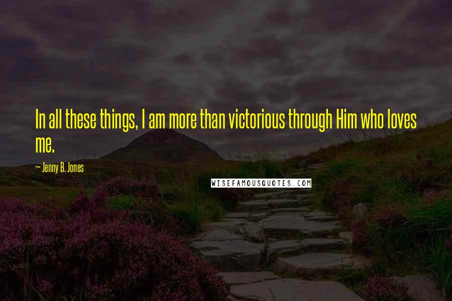 Jenny B. Jones Quotes: In all these things, I am more than victorious through Him who loves me.