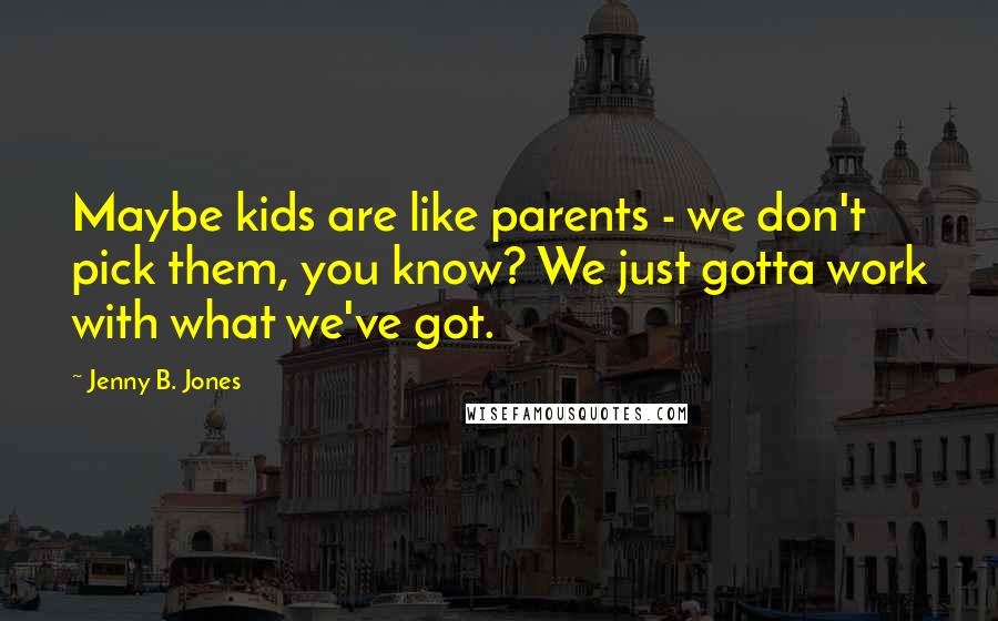 Jenny B. Jones Quotes: Maybe kids are like parents - we don't pick them, you know? We just gotta work with what we've got.