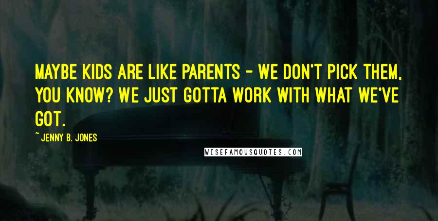 Jenny B. Jones Quotes: Maybe kids are like parents - we don't pick them, you know? We just gotta work with what we've got.