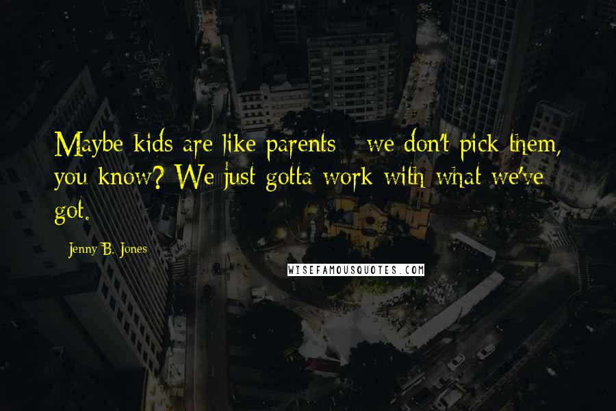 Jenny B. Jones Quotes: Maybe kids are like parents - we don't pick them, you know? We just gotta work with what we've got.