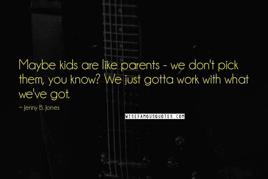 Jenny B. Jones Quotes: Maybe kids are like parents - we don't pick them, you know? We just gotta work with what we've got.