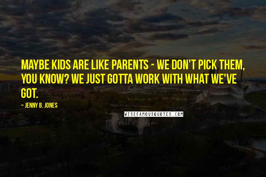 Jenny B. Jones Quotes: Maybe kids are like parents - we don't pick them, you know? We just gotta work with what we've got.