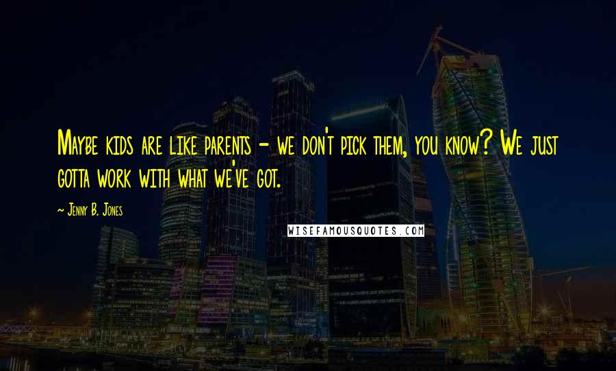 Jenny B. Jones Quotes: Maybe kids are like parents - we don't pick them, you know? We just gotta work with what we've got.