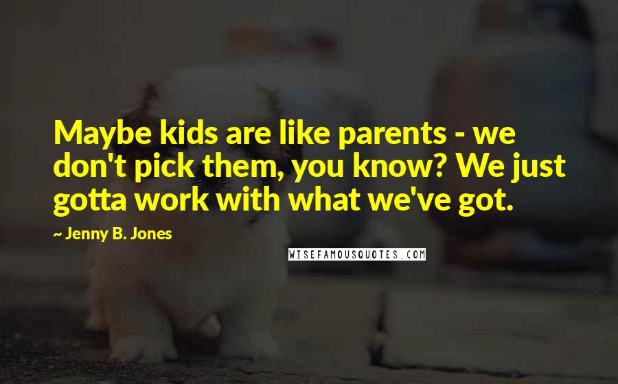 Jenny B. Jones Quotes: Maybe kids are like parents - we don't pick them, you know? We just gotta work with what we've got.