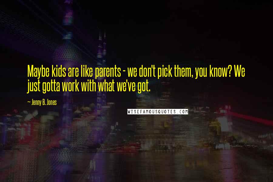 Jenny B. Jones Quotes: Maybe kids are like parents - we don't pick them, you know? We just gotta work with what we've got.