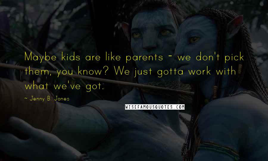 Jenny B. Jones Quotes: Maybe kids are like parents - we don't pick them, you know? We just gotta work with what we've got.